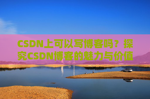 CSDN上可以写博客吗？探究CSDN博客的魅力与价值